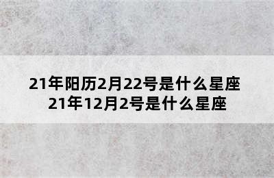 21年阳历2月22号是什么星座 21年12月2号是什么星座